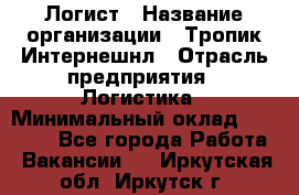 Логист › Название организации ­ Тропик Интернешнл › Отрасль предприятия ­ Логистика › Минимальный оклад ­ 40 000 - Все города Работа » Вакансии   . Иркутская обл.,Иркутск г.